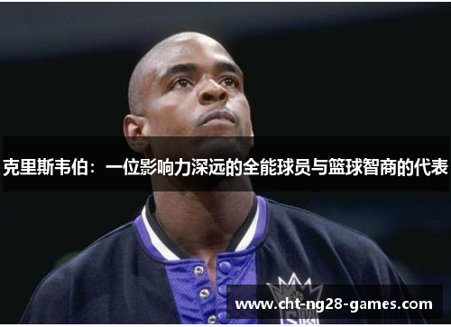 克里斯韦伯：一位影响力深远的全能球员与篮球智商的代表