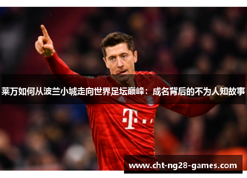 莱万如何从波兰小城走向世界足坛巅峰：成名背后的不为人知故事