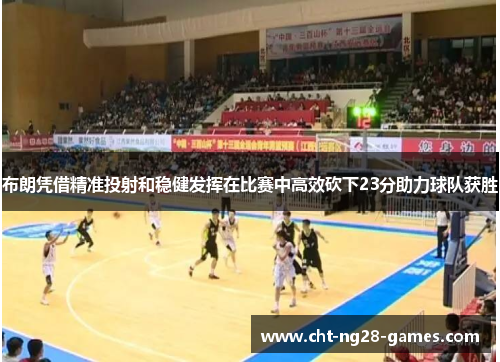布朗凭借精准投射和稳健发挥在比赛中高效砍下23分助力球队获胜