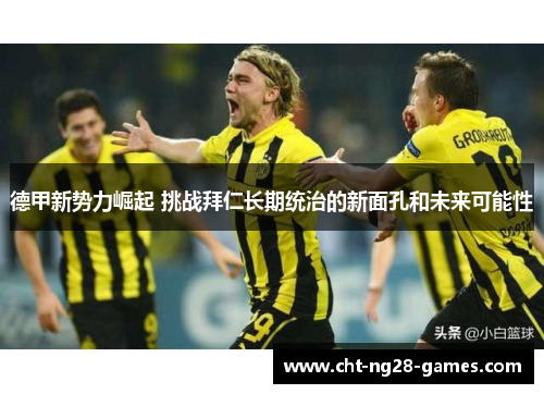 德甲新势力崛起 挑战拜仁长期统治的新面孔和未来可能性