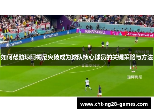 如何帮助琼阿梅尼突破成为球队核心球员的关键策略与方法