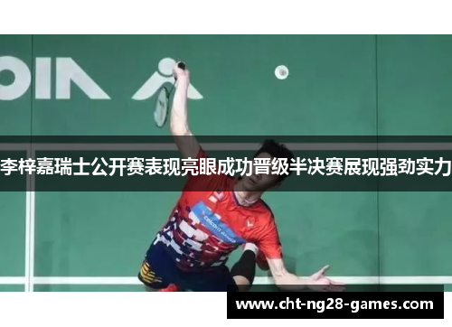 李梓嘉瑞士公开赛表现亮眼成功晋级半决赛展现强劲实力