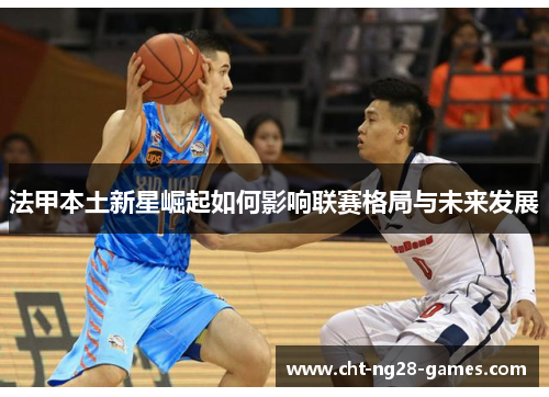 法甲本土新星崛起如何影响联赛格局与未来发展