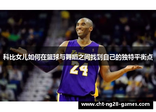 科比女儿如何在篮球与舞蹈之间找到自己的独特平衡点