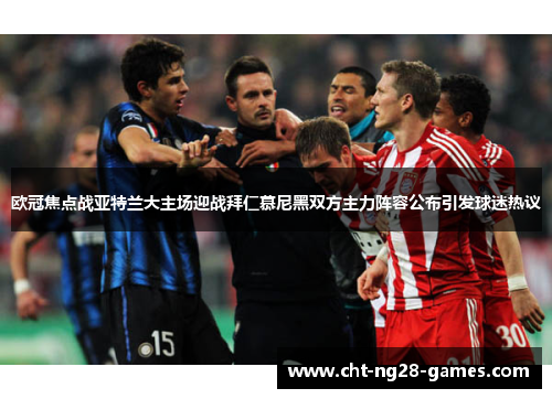 欧冠焦点战亚特兰大主场迎战拜仁慕尼黑双方主力阵容公布引发球迷热议