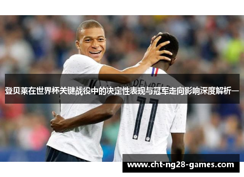 登贝莱在世界杯关键战役中的决定性表现与冠军走向影响深度解析一