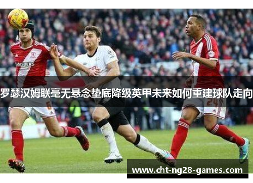 罗瑟汉姆联毫无悬念垫底降级英甲未来如何重建球队走向