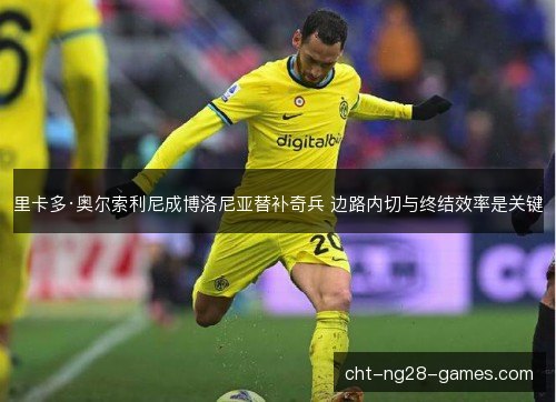 里卡多·奥尔索利尼成博洛尼亚替补奇兵 边路内切与终结效率是关键